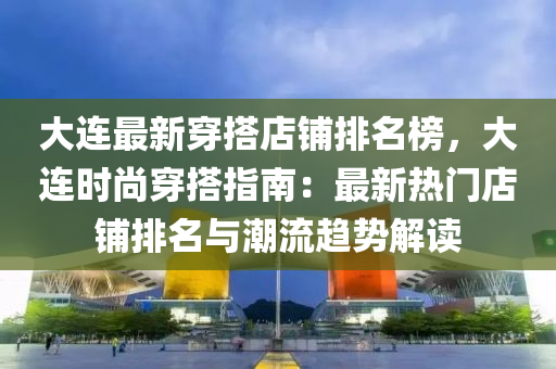 大連最新穿搭店鋪排名榜，大連時尚穿搭指南：最新熱門店鋪排名與潮流趨勢解讀木工機械,設(shè)備,零部件