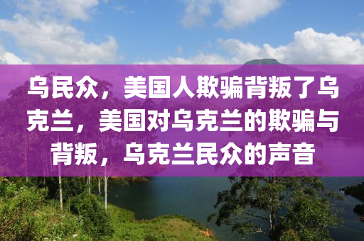 烏民眾，美國人欺騙背叛了烏克蘭，美國對烏克蘭的欺騙與背叛，烏克蘭民眾的聲音