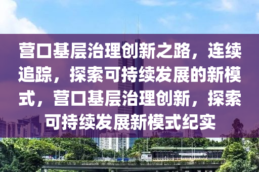 營口基層治理創(chuàng)新之路，連續(xù)追蹤，探索可持續(xù)發(fā)展的新模式，營口基層治理創(chuàng)新，探索可持續(xù)發(fā)展新模式紀(jì)實木工機(jī)械,設(shè)備,零部件