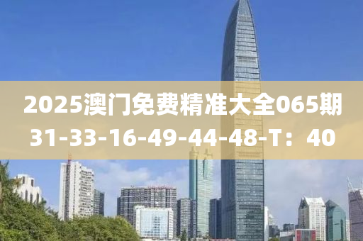 2025澳門免費精準(zhǔn)大全065期31-33-16-49-44-48-T：40