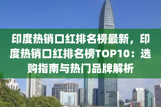 印度熱銷口紅排名榜最新，印度熱銷口紅排名榜TOP10：選購指南與熱門品牌解析木工機械,設(shè)備,零部件