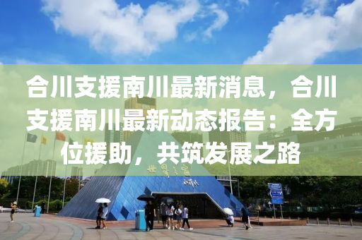 合川支援南川最新消息，合川支援南川最新動態(tài)報告：全方位援助，共筑發(fā)展之路