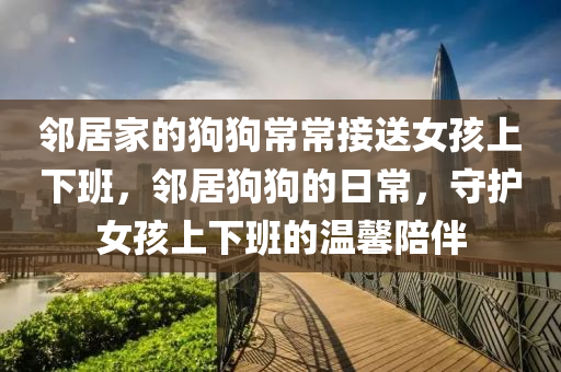 鄰居家的狗狗常常接送女孩上下班，鄰居狗狗的日常，守護女孩上下班的溫馨陪伴