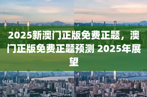 2025新澳門正版免費正題，澳門正版免費正題預(yù)測 2025年展望