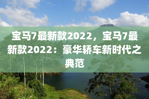 寶馬7最新款2022，寶馬7最新款2022：豪華轎車新時代之典范