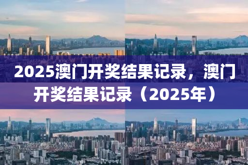 2025澳門開獎結(jié)果記錄，澳門開獎結(jié)果記錄（2025年）