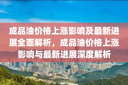 成品油價格上漲影響及最新進展全面解析，成品油價格上漲影響與最新進展深度解析