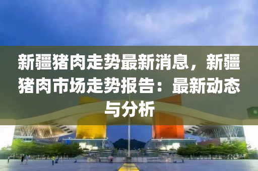 新疆豬肉走勢最新消息，新疆豬肉市場走勢報告木工機械,設備,零部件：最新動態(tài)與分析