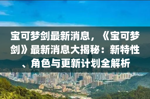 寶可夢劍最新消息，《寶可夢劍》最新消息大揭秘：新特性、角色與更新計劃全解析木工機(jī)械,設(shè)備,零部件