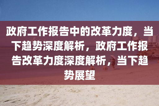 政府工作報告中的改革力度，當下趨勢深度解析，政府工作報告改革力度深度解析，當下趨勢展望木工機械,設備,零部件