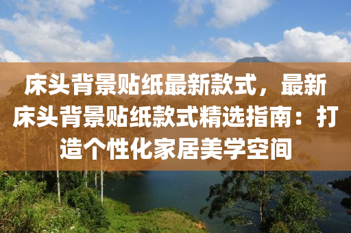 床頭背景貼紙最新款式，最新床頭背景貼紙款式精選指南：打造個(gè)性化家居美學(xué)空間木工機(jī)械,設(shè)備,零部件