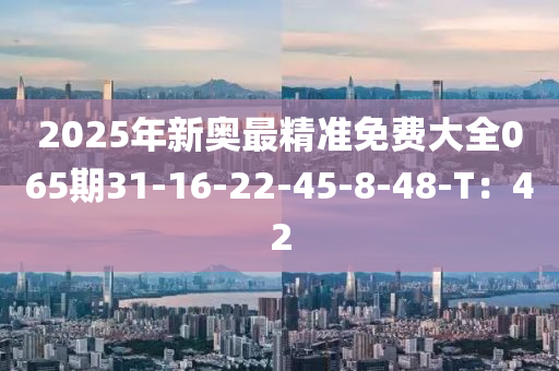 2025年新奧最精準(zhǔn)免費大全065期31-16-22-45-8-48-T：42