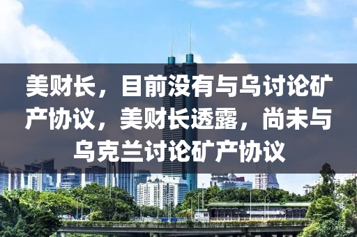 美財(cái)長，目前沒有與烏討論礦產(chǎn)協(xié)議，美財(cái)長透露，尚未與烏克蘭討論礦產(chǎn)協(xié)議木工機(jī)械,設(shè)備,零部件