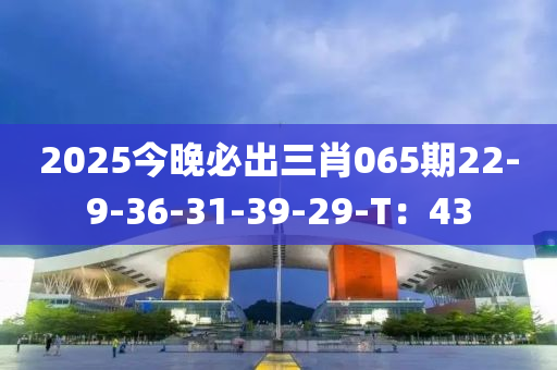 2025今晚必出三肖065期22-9-36-31-39-29-T：43