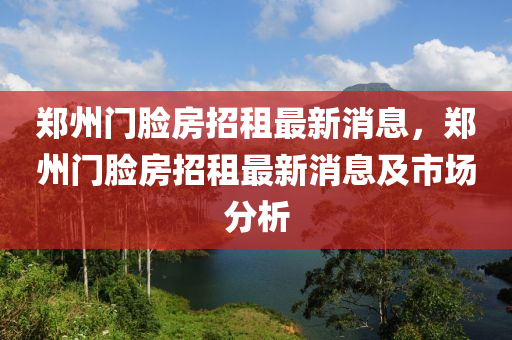 鄭州門臉房招租最新消息，鄭州門臉房招租最新消息及市場分析