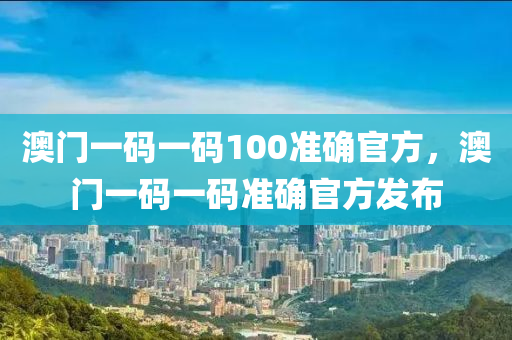 澳門一碼一碼100準確官方，澳門一碼一碼準確官方發(fā)布