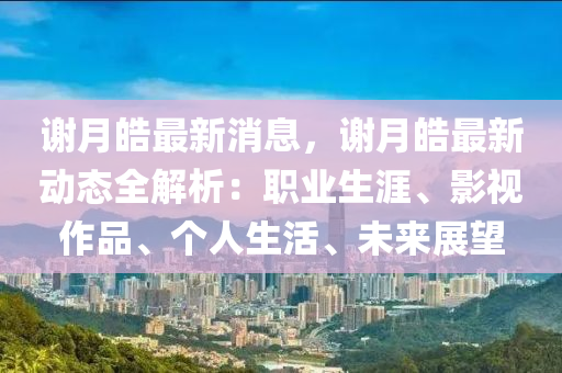 謝月皓最新消息，謝月皓最新動態(tài)全解析：職業(yè)生涯、影視作品、個人生活、未來展望木工機械,設(shè)備,零部件