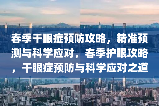 春季干眼癥預防攻略，精準預測與科學應對，春季護眼攻略，干眼癥預防與科學應對之道木工機械,設(shè)備,零部件