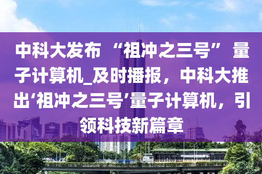 中科大發(fā)布 “祖沖之三號” 量子計算機(jī)_及時播報，中科木工機(jī)械,設(shè)備,零部件大推出‘祖沖之三號’量子計算機(jī)，引領(lǐng)科技新篇章