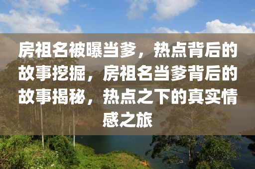 房祖名被曝當?shù)?，熱點背后的故事挖掘，房祖名當?shù)澈蟮墓适陆颐?，熱點之下的真實情感之旅木工機械,設備,零部件