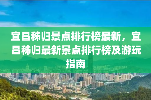 宜昌秭歸景點排行榜最新，宜昌秭歸最新景點排行榜及游玩指南木工機械,設備,零部件