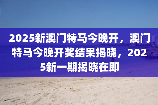 2025新澳門(mén)特馬今晚開(kāi)，澳門(mén)特馬今晚開(kāi)獎(jiǎng)結(jié)果揭曉，2025新一期揭曉在即