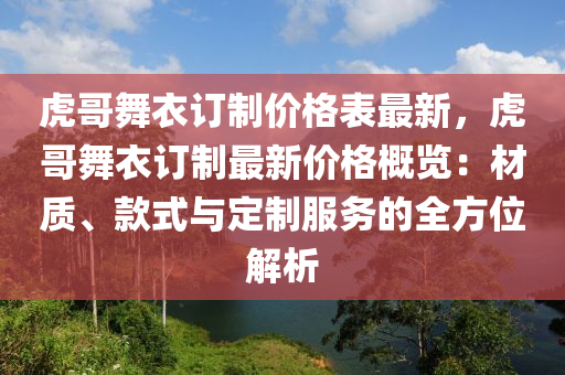 虎哥舞衣訂制價格表最新，虎哥舞衣訂制最新價格概覽：材質(zhì)、款式與定制服務(wù)的全方位解析