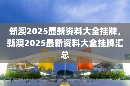 新澳2025最新資料大全掛牌，新澳2025最新資料大全掛牌匯總