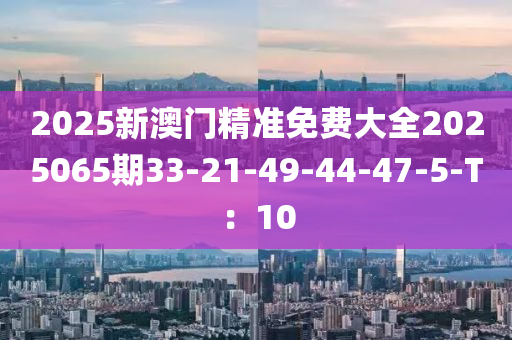 2025新澳門精準(zhǔn)免費(fèi)大全2025065期33-21-49-44-47-5-T：10