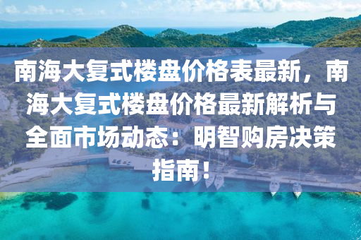 南海大復式樓盤價格表最新，南海大復式樓盤價格最新解析與全面市場動態(tài)木工機械,設備,零部件：明智購房決策指南！