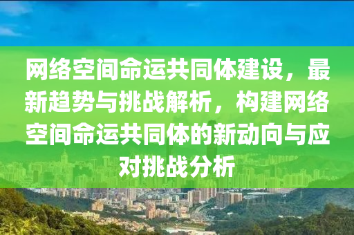 網絡空間命運共同體建設，最新趨勢與挑戰(zhàn)解析，構建網絡空間命運共同體的新動向與應對挑戰(zhàn)分析木工機械,設備,零部件