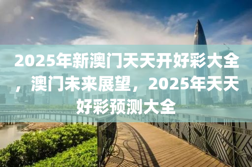 2025年新澳門天天開好彩大全，澳門未來展望，2025年天天好彩預(yù)測大全