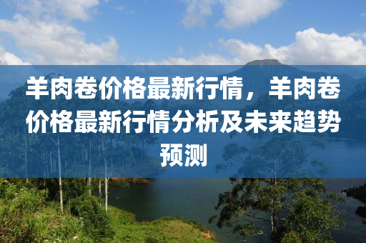 羊肉卷價格最新行情，羊肉卷價格最新行情分析及未來趨勢預測