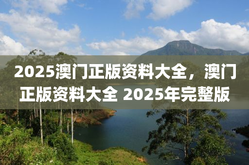 2025澳門正版資料大全，澳門正版資料大全 2025年完整版