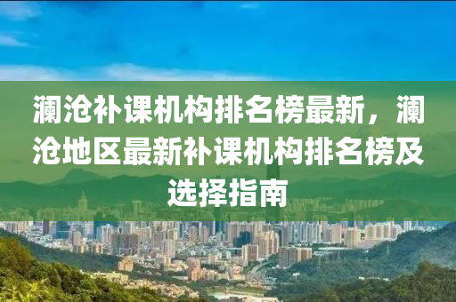 瀾滄補課機構排名榜最新，瀾滄地區(qū)最新補課機構排名榜及選擇指南