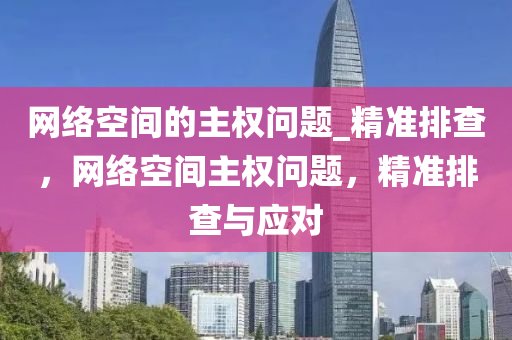 網絡空間的主權問題_精準排查，網絡空間主權問題，精準排查與應對