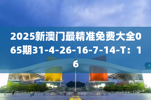 2025新澳門最精準(zhǔn)免費(fèi)大全065期31-4-26-16-7-14-T：16