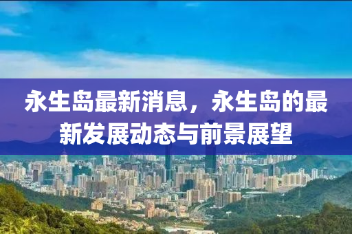 永生島最新消息，永生島的最新發(fā)展動態(tài)與前景木工機械,設備,零部件展望