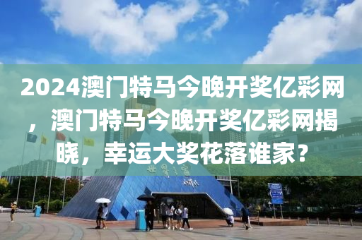 2024澳門特馬今晚開獎(jiǎng)億彩網(wǎng)，澳門特馬今晚開獎(jiǎng)億彩網(wǎng)揭曉，幸運(yùn)大獎(jiǎng)花落誰家？