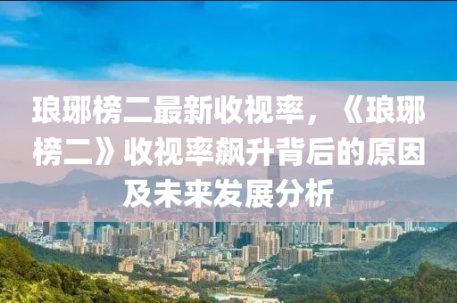 瑯琊榜二木工機械,設備,零部件最新收視率，《瑯琊榜二》收視率飆升背后的原因及未來發(fā)展分析