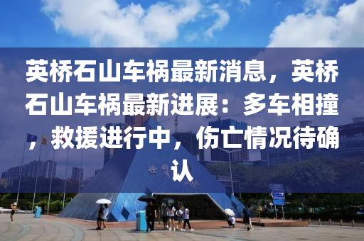 英橋石山車禍最新消息，英橋石山車禍最新進展：多車相撞，救援進行中，傷亡情況待確認(rèn)