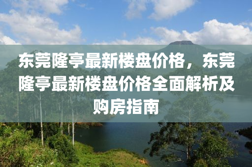 東莞隆亭最新樓盤價(jià)格，東莞隆亭最新樓盤價(jià)格全面解析及購(gòu)房指南