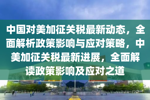 中國對美加征關(guān)稅最新動態(tài)，全面解析政策影響與應(yīng)對策略，中美加征關(guān)稅最新進展，全面解讀政策影響及應(yīng)對之道木工機械,設(shè)備,零部件