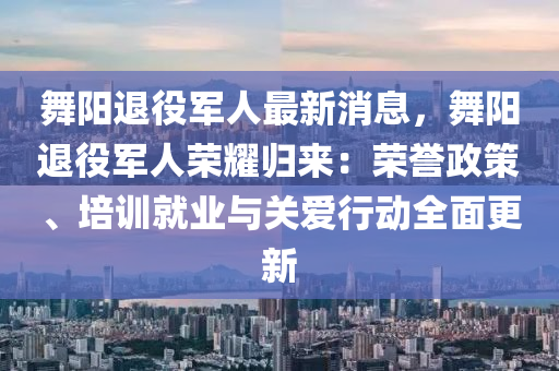 舞陽退役軍人最新消息，舞陽退役軍人榮耀歸來：榮譽(yù)政策、培訓(xùn)就業(yè)與關(guān)愛行動全面更新