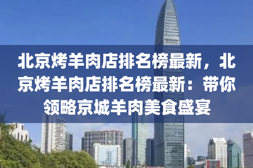 北京烤羊肉店排名榜最新，北京烤羊肉店排名榜最新：帶你領略京城木工機械,設備,零部件羊肉美食盛宴