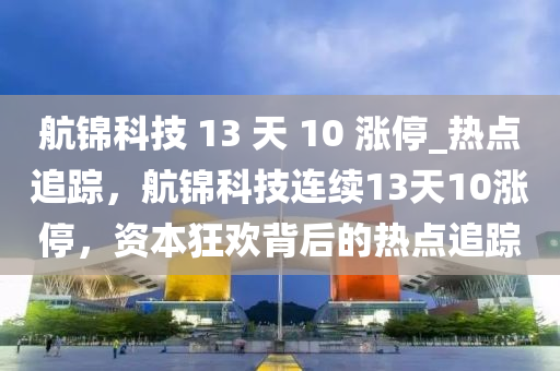 航錦科技 13 天 10 漲停_熱點追蹤，航錦科技連續(xù)13天10漲停，資本狂歡背后的熱點追蹤