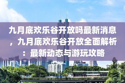 九月底歡樂(lè)谷開放嗎最新消息，九月底歡樂(lè)谷開放全面解析：最新動(dòng)態(tài)與游玩攻略