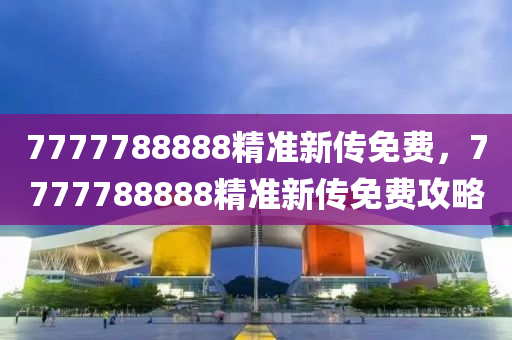 7777788888精準(zhǔn)新傳免費(fèi)，7777788888精準(zhǔn)新傳免費(fèi)攻略