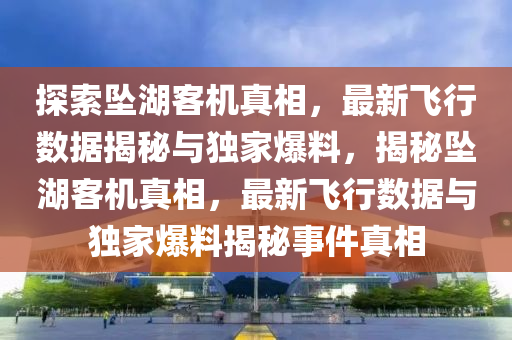 探索墜湖客機真相，最新飛行數(shù)據(jù)揭秘與獨家爆料，揭秘墜湖客機真相，最新飛行數(shù)據(jù)與獨家爆料揭秘事件真相