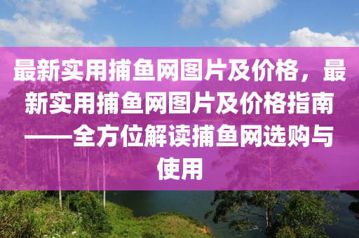 最新實用捕魚網(wǎng)圖片及價格，最新實用捕魚網(wǎng)圖片及價格指南——全方位解讀捕魚網(wǎng)選購與使用